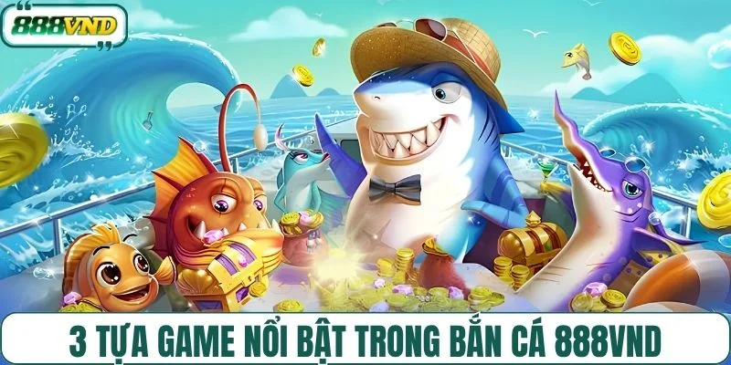 3 tựa game nổi bật trong bắn cá 888VND